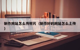 景德镇制作网站怎么传照片（制作好的网站怎么上传）