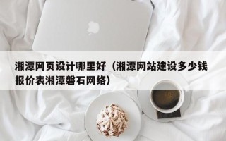 景德镇湘潭网页设计哪里好（湘潭网站建设多少钱 报价表湘潭磐石网络）