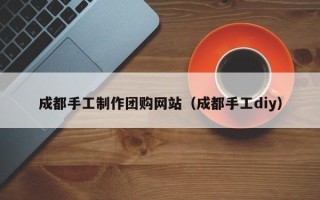 景德镇成都手工制作团购网站（成都手工diy）