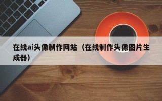 景德镇在线ai头像制作网站（在线制作头像图片生成器）