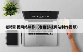 景德镇老猪影视网站制作（老猪影视网站制作视频）
