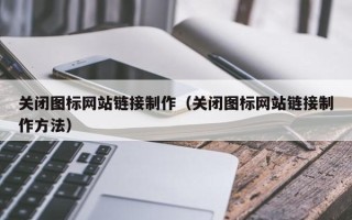 景德镇关闭图标网站链接制作（关闭图标网站链接制作方法）