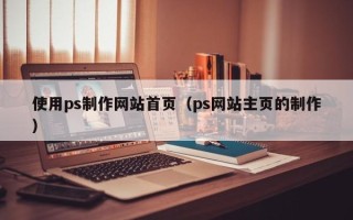 景德镇使用ps制作网站首页（ps网站主页的制作）