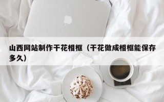 景德镇山西网站制作干花相框（干花做成相框能保存多久）