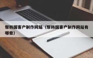 景德镇帮韩国客户制作网站（帮韩国客户制作网站有哪些）